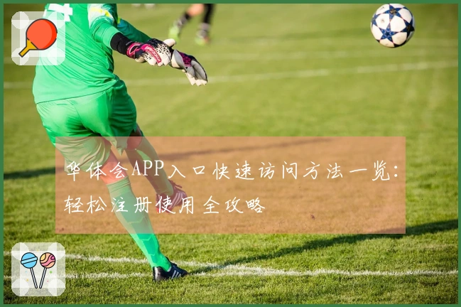 华体会APP入口快速访问方法一览：轻松注册使用全攻略