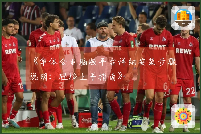 《华体会电脑版平台详细安装步骤说明：轻松上手指南》