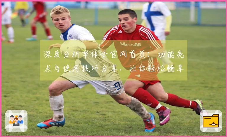 深度分析华体会官网首页：功能亮点与使用技巧分享，让你轻松畅享平台魅力