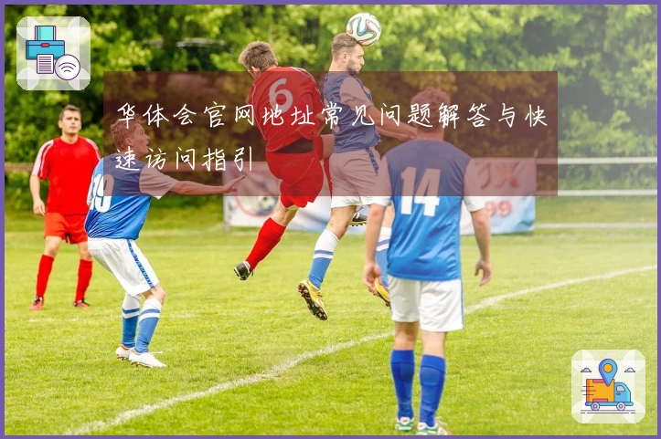 华体会官网地址常见问题解答与快速访问指引