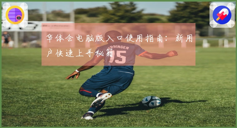 华体会电脑版入口使用指南：新用户快速上手秘籍