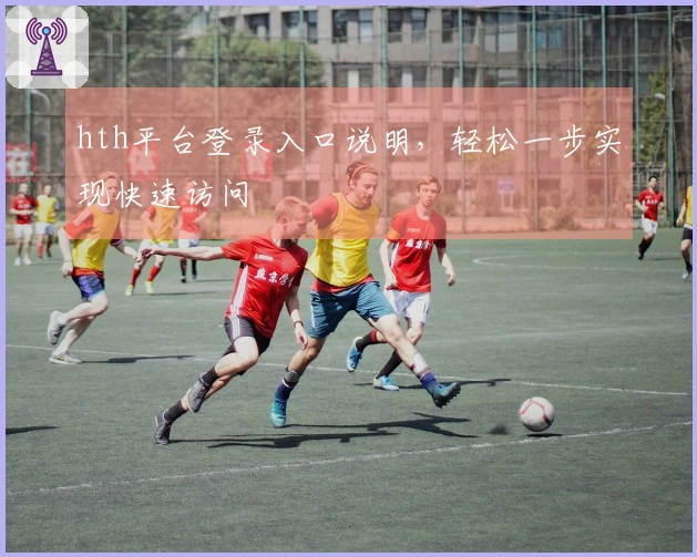 hth平台登录入口说明，轻松一步实现快速访问