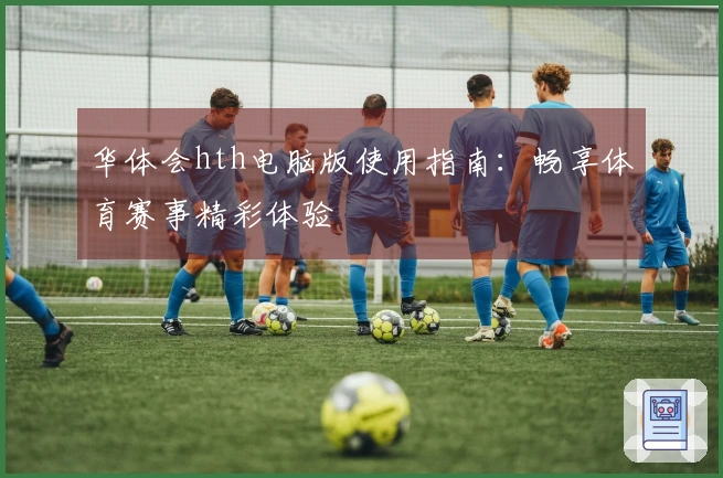 华体会hth电脑版使用指南：畅享体育赛事精彩体验