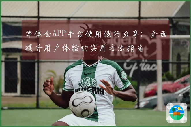 华体会APP平台使用技巧分享:全面提升用户体验的实用方法指南