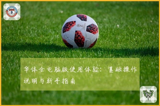 华体会电脑版使用体验：基础操作说明与新手指南