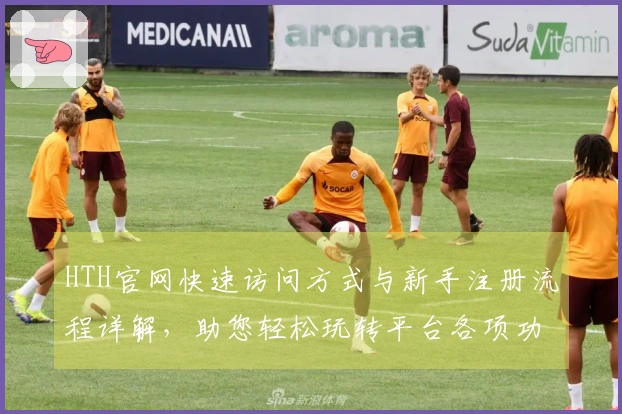 HTH官网快速访问方式与新手注册流程详解，助您轻松玩转平台各项功能
