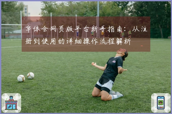 华体会网页版平台新手指南：从注册到使用的详细操作流程解析