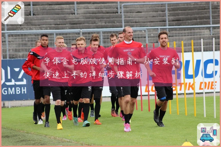 华体会电脑版使用指南：从安装到快速上手的详细步骤解析