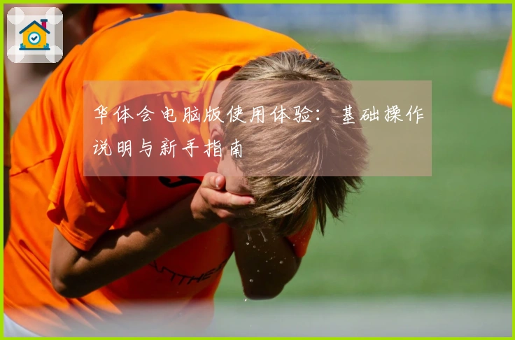 华体会电脑版使用体验：基础操作说明与新手指南