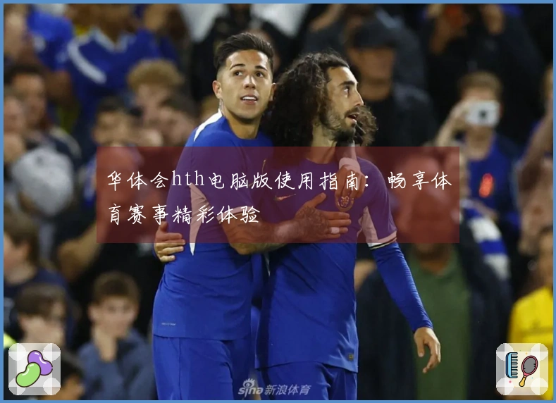 华体会hth电脑版使用指南：畅享体育赛事精彩体验