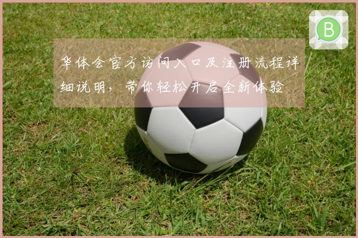 华体会官方访问入口及注册流程详细说明，带你轻松开启全新体验