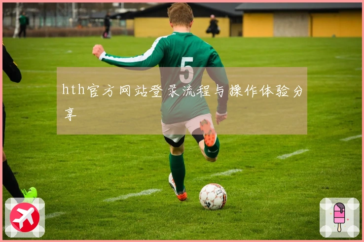 hth官方网站登录流程与操作体验分享