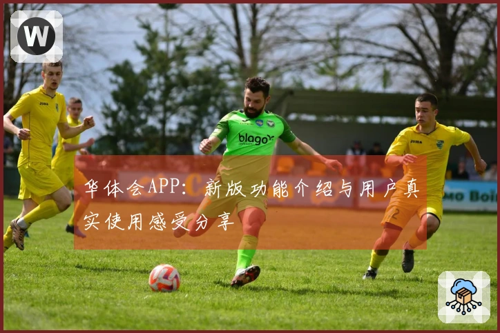 华体会APP：新版功能介绍与用户真实使用感受分享
