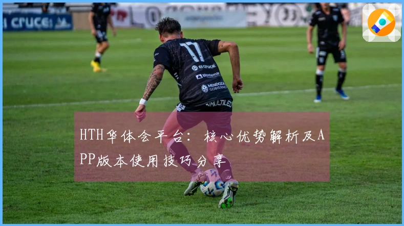 HTH华体会平台：核心优势解析及APP版本使用技巧分享