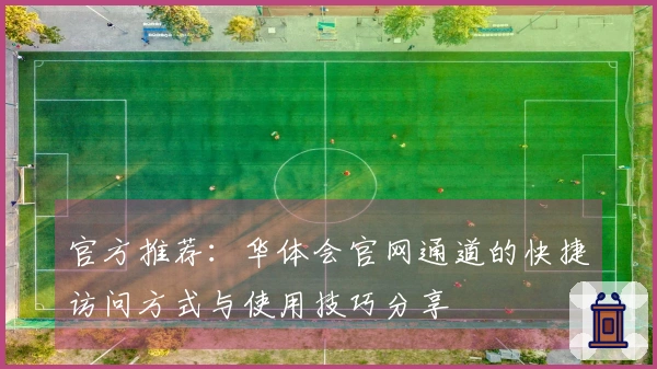 官方推荐：华体会官网通道的快捷访问方式与使用技巧分享